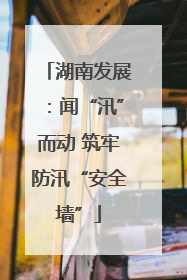 湖南发展：闻“汛”而动 筑牢防汛“安全墙”