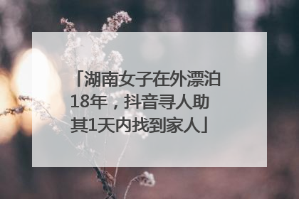 湖南女子在外漂泊18年，抖音寻人助其1天内找到家人