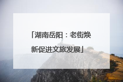 湖南岳阳：老街焕新促进文旅发展