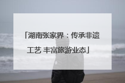 湖南张家界：传承非遗工艺 丰富旅游业态