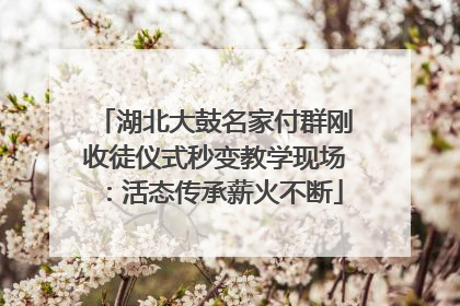 湖北大鼓名家付群刚收徒仪式秒变教学现场：活态传承薪火不断