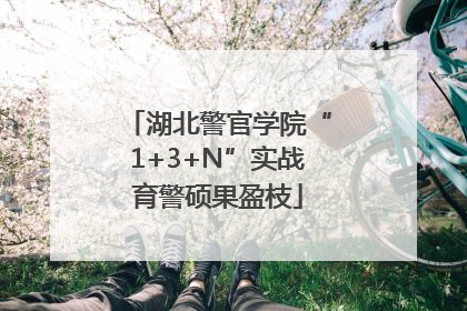 湖北警官学院“1+3+N”实战育警硕果盈枝