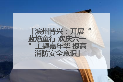 滨州博兴：开展“蓝焰童行 欢庆六一”主题嘉年华 提高消防安全意识