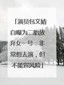 演员包文婧自曝为二胎放弃女一号：非常想去演，但不能冒风险