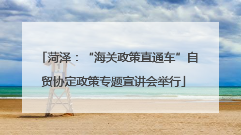 菏泽：“海关政策直通车”自贸协定政策专题宣讲会举行