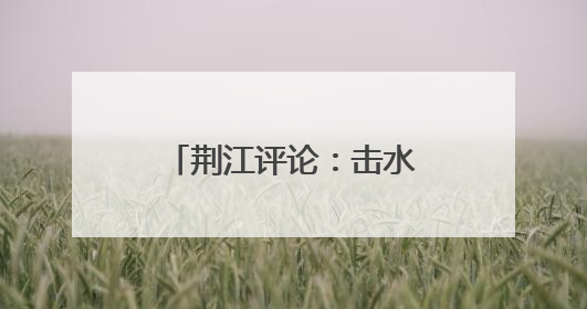荆江评论：击水奋楫，荆州龙舟产业正破浪前行