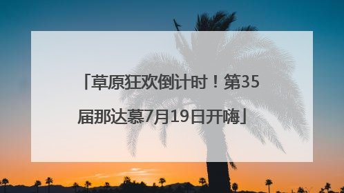 草原狂欢倒计时！第35届那达慕7月19日开嗨