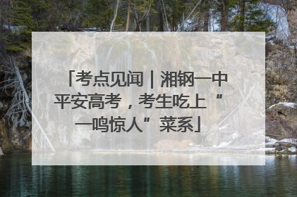 考点见闻｜湘钢一中平安高考，考生吃上“一鸣惊人”菜系