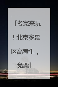 考完来玩！北京多景区高考生，免票