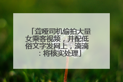 聋哑司机偷拍大量女乘客视频，并配低俗文字发网上，滴滴：将核实处理