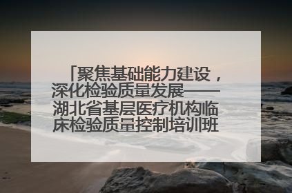 聚焦基础能力建设，深化检验质量发展——湖北省基层医疗机构临床检验质量控制培训班（孝感站）成功举办