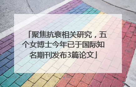 聚焦抗衰相关研究，五个女博士今年已于国际知名期刊发布3篇论文
