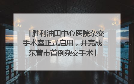 胜利油田中心医院杂交手术室正式启用，并完成东营市首例杂交手术