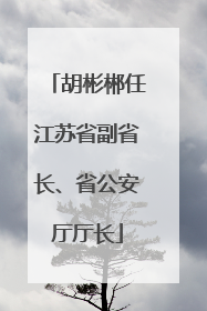 胡彬郴任江苏省副省长、省公安厅厅长