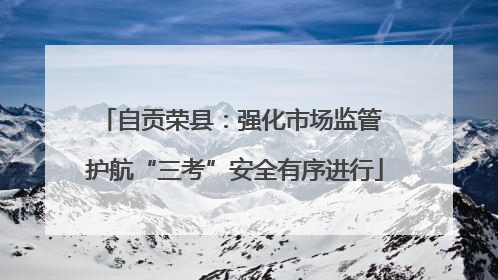 自贡荣县：强化市场监管 护航“三考”安全有序进行