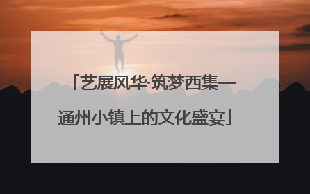 艺展风华·筑梦西集—通州小镇上的文化盛宴