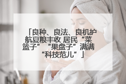 良种、良法、良机护航夏粮丰收 居民“菜篮子”“果盘子”满满“科技范儿”
