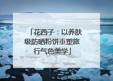 花西子：以养肤级防晒粉饼重塑旅行气色美学