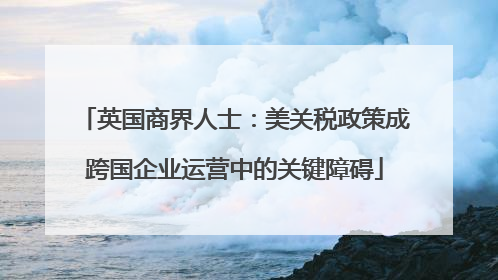 英国商界人士：美关税政策成跨国企业运营中的关键障碍