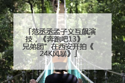 范丞丞孟子义互飙演技，《奔跑吧13》“兄弟团”在西安开拍《24K风暴》