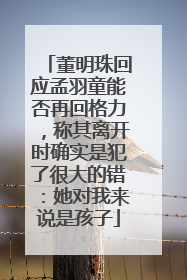 董明珠回应孟羽童能否再回格力，称其离开时确实是犯了很大的错：她对我来说是孩子