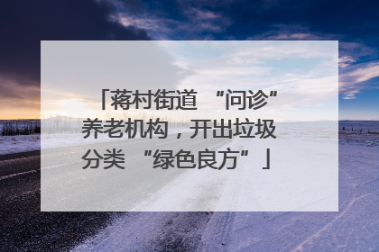蒋村街道 “问诊” 养老机构，开出垃圾分类 “绿色良方”