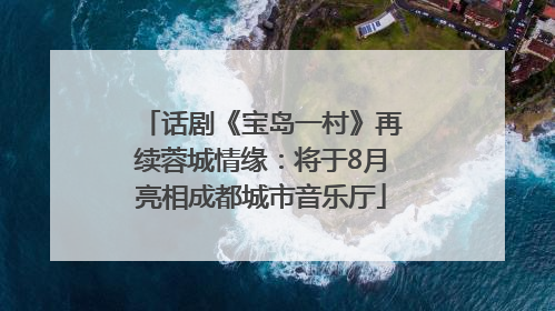 话剧《宝岛一村》再续蓉城情缘：将于8月亮相成都城市音乐厅
