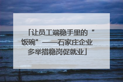 让员工端稳手里的“饭碗”——石家庄企业多举措稳岗促就业