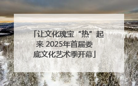 让文化瑰宝“热”起来 2025年首届娄底文化艺术季开幕