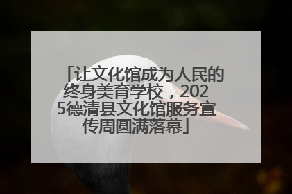让文化馆成为人民的终身美育学校，2025德清县文化馆服务宣传周圆满落幕