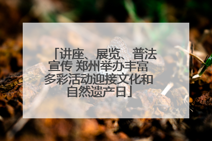 讲座、展览、普法宣传 郑州举办丰富多彩活动迎接文化和自然遗产日