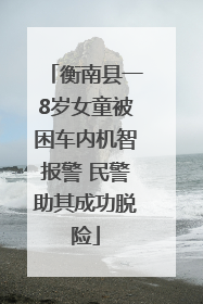 衡南县一8岁女童被困车内机智报警 民警助其成功脱险