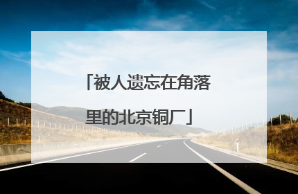 被人遗忘在角落里的北京铜厂