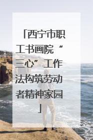 西宁市职工书画院“三心”工作法构筑劳动者精神家园