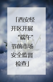 西安经开区开展“端午”节前市场安全监督检查