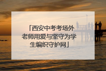 西安中考考场外 老师用爱与坚守为学生编织守护网