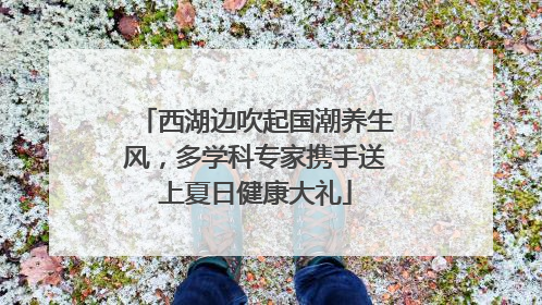 西湖边吹起国潮养生风，多学科专家携手送上夏日健康大礼