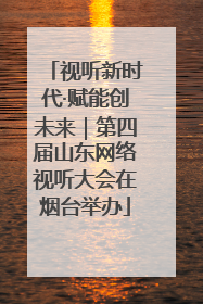 视听新时代·赋能创未来｜第四届山东网络视听大会在烟台举办