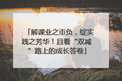 解课业之重负，绽实践之芳华！且看“双减”路上的成长答卷