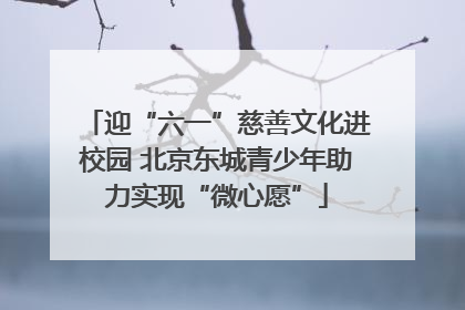 迎“六一”慈善文化进校园 北京东城青少年助力实现“微心愿”