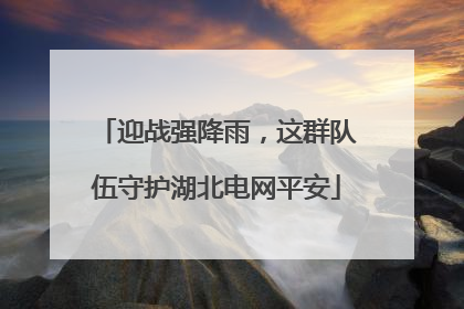 迎战强降雨，这群队伍守护湖北电网平安