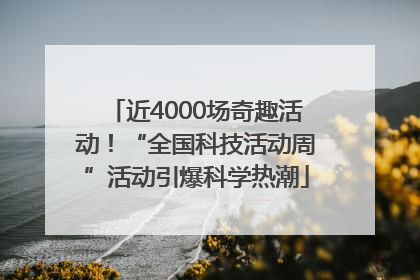 近4000场奇趣活动！“全国科技活动周”活动引爆科学热潮