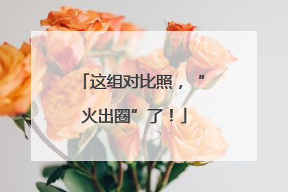 这组对比照，“火出圈”了！