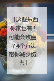 这些东西你家也有！可能会致癌？4个方法帮你减少伤害