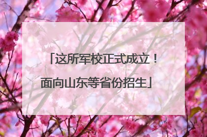 这所军校正式成立！面向山东等省份招生