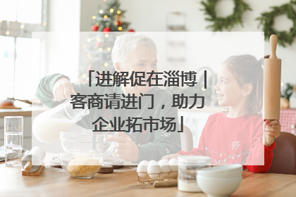 进解促在淄博｜客商请进门，助力企业拓市场