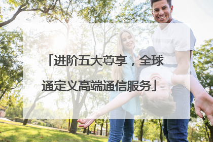 进阶五大尊享，全球通定义高端通信服务
