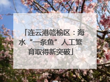 连云港赣榆区：海水“一条鱼”人工繁育取得新突破