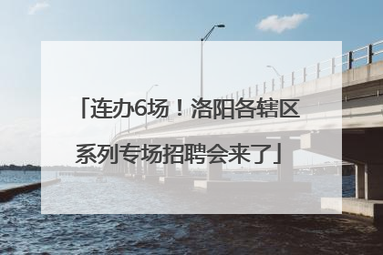 连办6场！洛阳各辖区系列专场招聘会来了