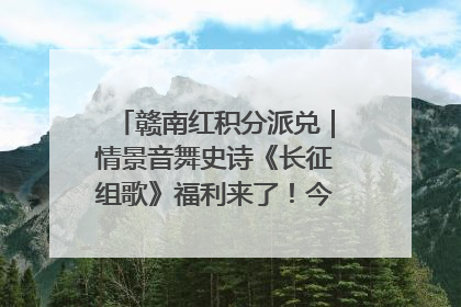 赣南红积分派兑｜情景音舞史诗《长征组歌》福利来了！今日15:30开抢